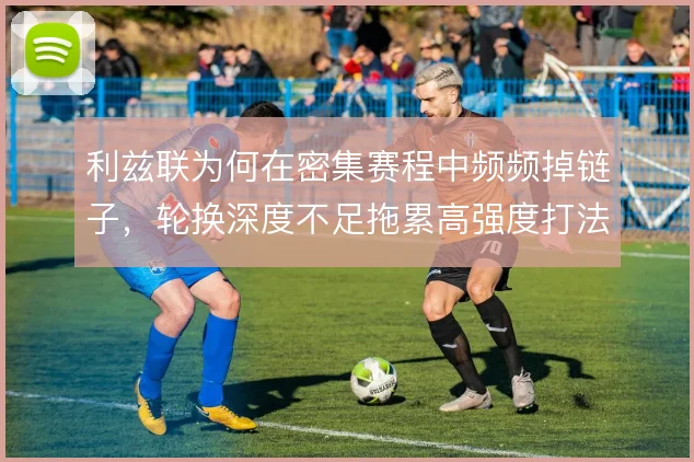 利兹联为何在密集赛程中频频掉链子,轮换深度不足拖累高强度打法