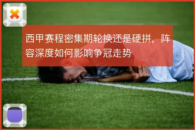 西甲赛程密集期轮换还是硬拼,阵容深度如何影响争冠走势