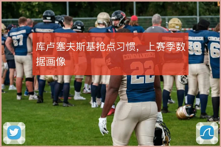 库卢塞夫斯基抢点习惯,上赛季数据画像