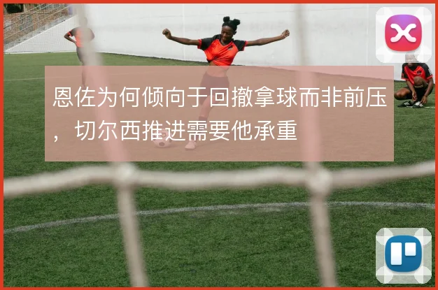 恩佐为何倾向于回撤拿球而非前压，切尔西推进需要他承重