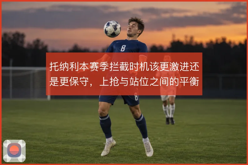 托纳利本赛季拦截时机该更激进还是更保守,上抢与站位之间的平衡选择