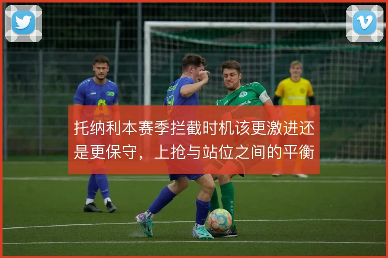 托纳利本赛季拦截时机该更激进还是更保守，上抢与站位之间的平衡选择