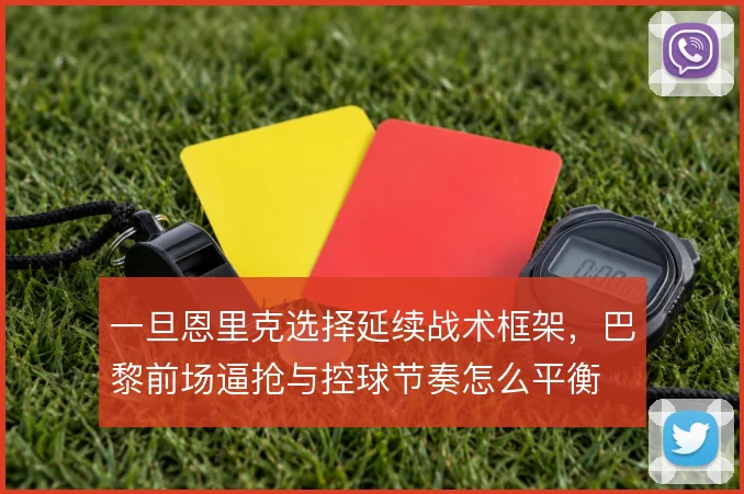 一旦恩里克选择延续战术框架,巴黎前场逼抢与控球节奏怎么平衡