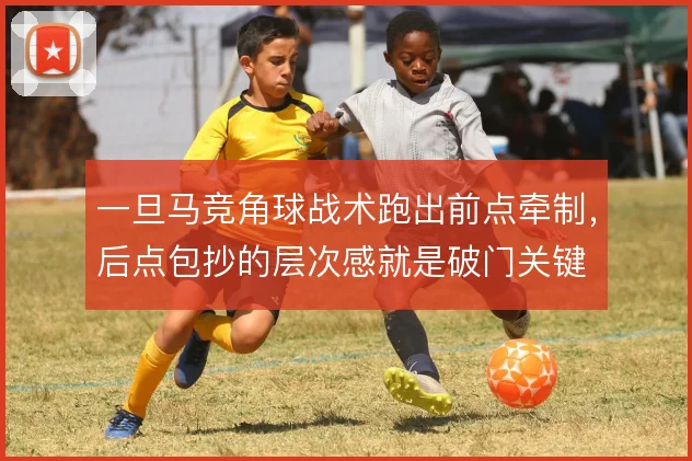 一旦马竞角球战术跑出前点牵制，后点包抄的层次感就是破门关键