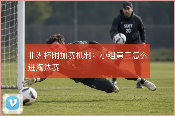 非洲杯附加赛机制：小组第三怎么进淘汰赛