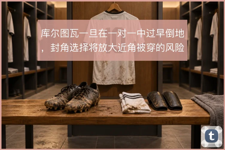 库尔图瓦一旦在一对一中过早倒地,封角选择将放大近角被穿的风险