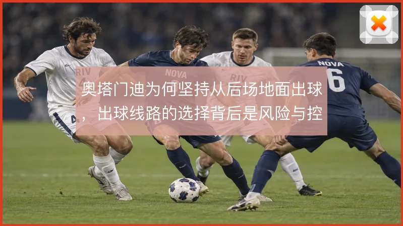 奥塔门迪为何坚持从后场地面出球,出球线路的选择背后是风险与控制的博弈