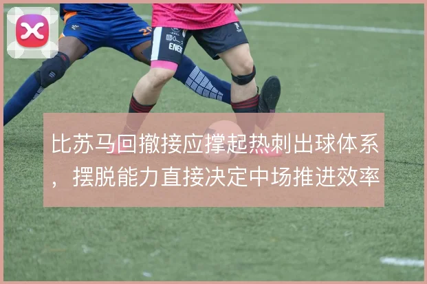 比苏马回撤接应撑起热刺出球体系，摆脱能力直接决定中场推进效率